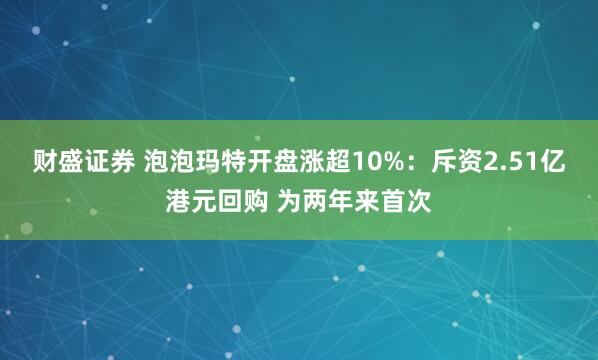 财盛证券 泡泡玛特开盘涨超10%：斥资2.51亿港元回购 为两年来首次