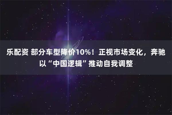 乐配资 部分车型降价10%！正视市场变化，奔驰以“中国逻辑”推动自我调整