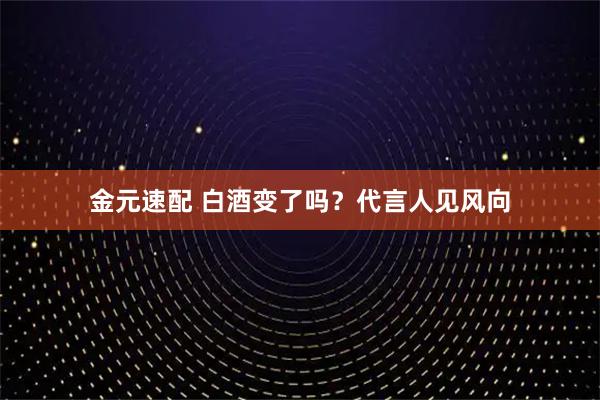 金元速配 白酒变了吗？代言人见风向