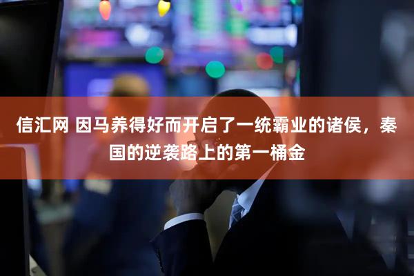 信汇网 因马养得好而开启了一统霸业的诸侯，秦国的逆袭路上的第一桶金