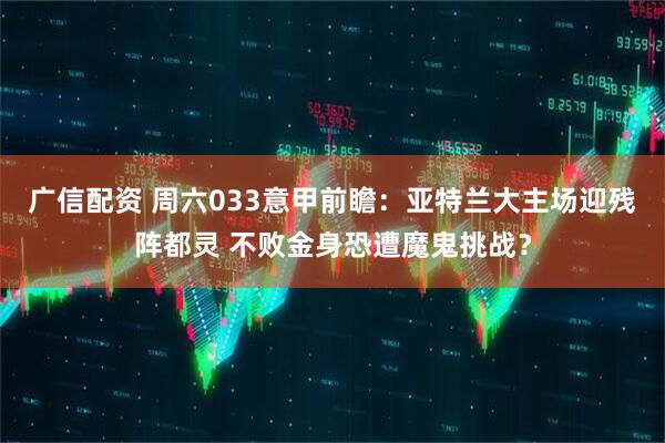 广信配资 周六033意甲前瞻：亚特兰大主场迎残阵都灵 不败金身恐遭魔鬼挑战？