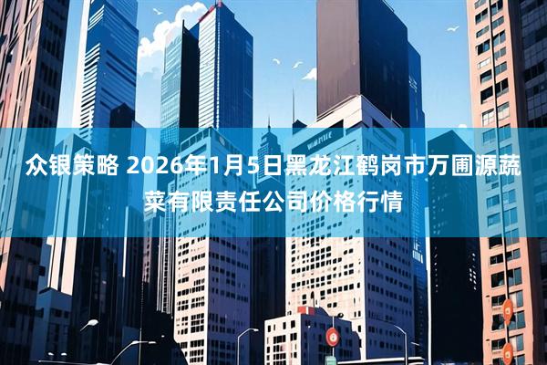 众银策略 2026年1月5日黑龙江鹤岗市万圃源蔬菜有限责任公司价格行情