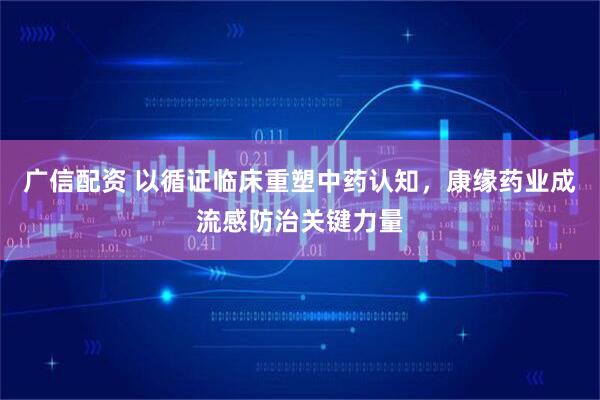 广信配资 以循证临床重塑中药认知，康缘药业成流感防治关键力量