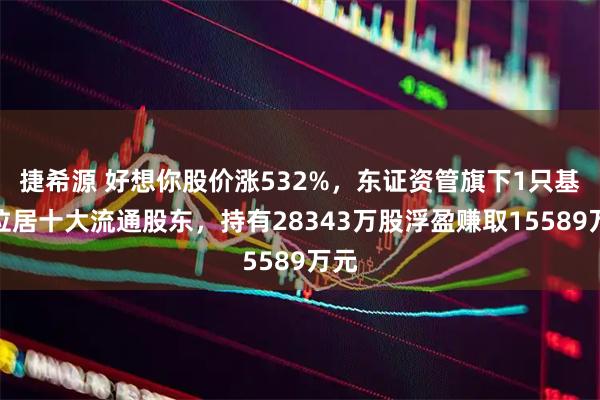 捷希源 好想你股价涨532%，东证资管旗下1只基金位居十大流通股东，持有28343万股浮盈赚取15589万元
