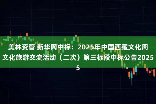 美林资管 新华网中标：2025年中国西藏文化周文化旅游交流活动（二次）第三标段中标公告2025