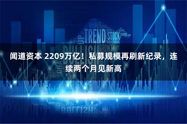 闻道资本 2209万亿！私募规模再刷新纪录，连续两个月见新高