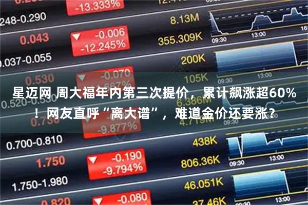 星迈网 周大福年内第三次提价，累计飙涨超60%！网友直呼“离大谱”，难道金价还要涨？