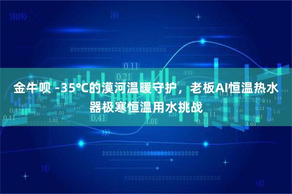 金牛呗 -35℃的漠河温暖守护，老板AI恒温热水器极寒恒温用水挑战