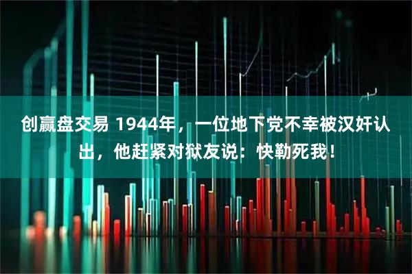 创赢盘交易 1944年，一位地下党不幸被汉奸认出，他赶紧对狱友说：快勒死我！