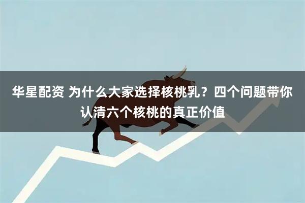 华星配资 为什么大家选择核桃乳？四个问题带你认清六个核桃的真正价值