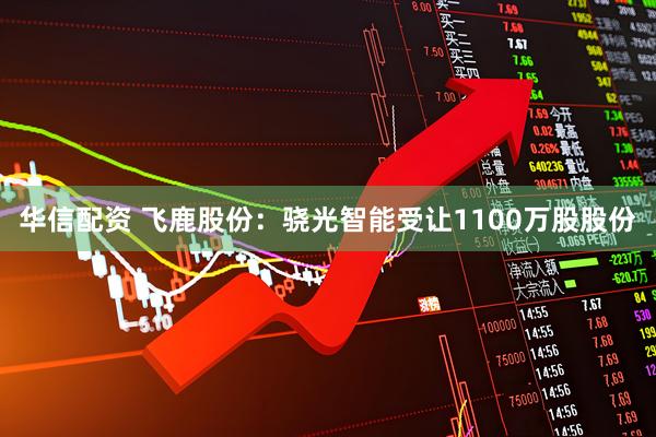 华信配资 飞鹿股份：骁光智能受让1100万股股份