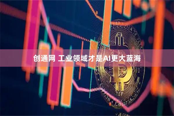 创通网 工业领域才是AI更大蓝海