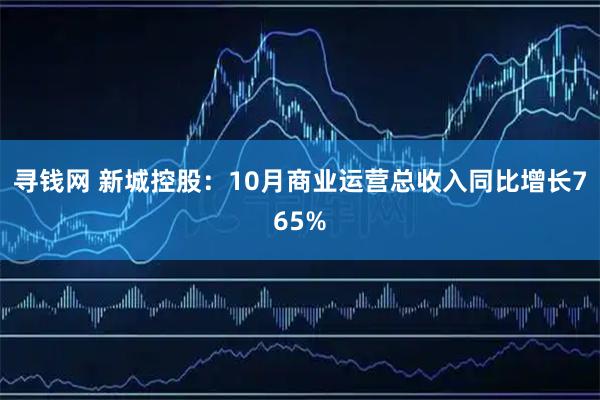 寻钱网 新城控股:10月商业运营总收入同比增长765%