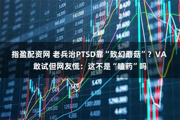指盈配资网 老兵治PTSD靠“致幻蘑菇”？VA 敢试但网友慌：这不是“嗑药”吗