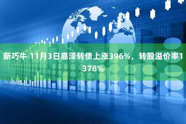新巧牛 11月3日嘉泽转债上涨396%，转股溢价率1378%