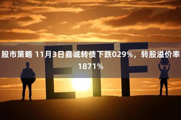 股市策略 11月3日嘉诚转债下跌029%,转股溢价率1871%
