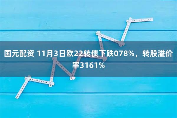 国元配资 11月3日欧22转债下跌078%，转股溢价率3161%