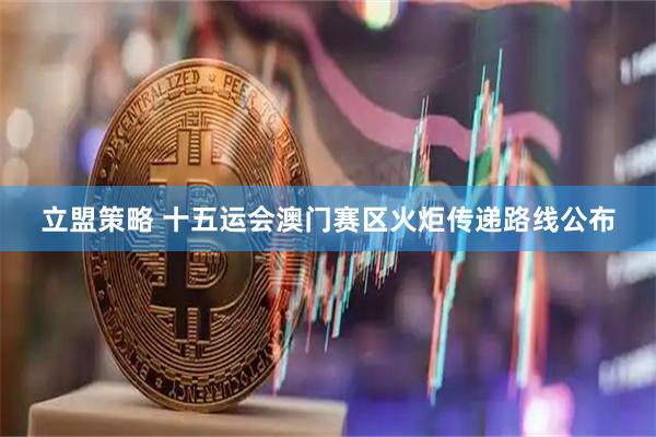 立盟策略 十五运会澳门赛区火炬传递路线公布