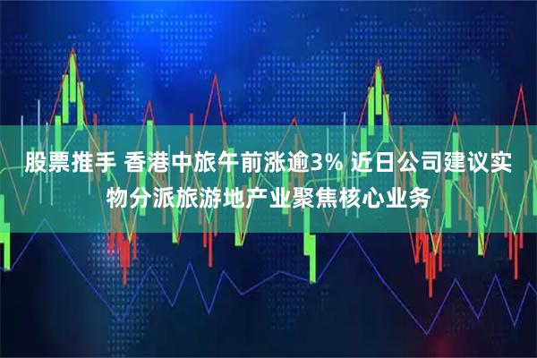 股票推手 香港中旅午前涨逾3% 近日公司建议实物分派旅游地产业聚焦核心业务