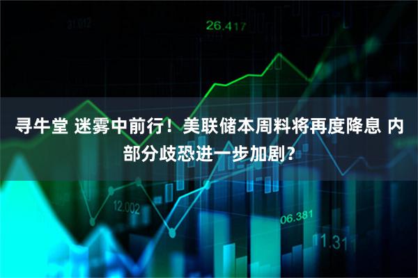 寻牛堂 迷雾中前行!美联储本周料将再度降息 内部分歧恐进一步加剧?