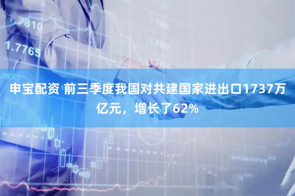 申宝配资 前三季度我国对共建国家进出口1737万亿元,增长了62%