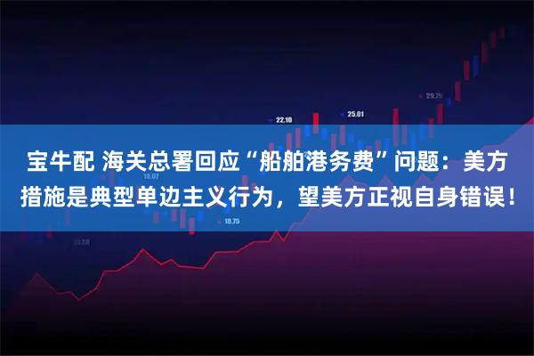宝牛配 海关总署回应“船舶港务费”问题:美方措施是典型单边主义行为,望美方正视自身错误!