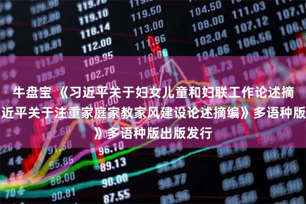 牛盘宝 《习近平关于妇女儿童和妇联工作论述摘编》《习近平关于注重家庭家教家风建设论述摘编》多语种版出版发行