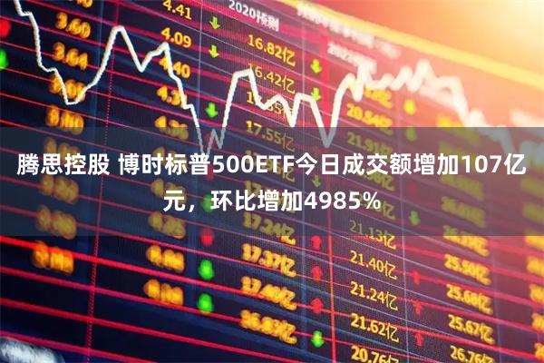 腾思控股 博时标普500ETF今日成交额增加107亿元，环比增加4985%