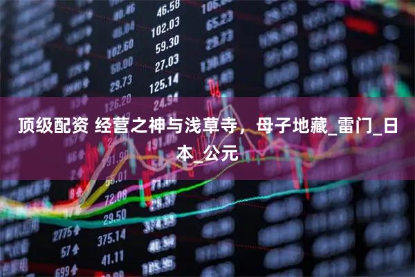 顶级配资 经营之神与浅草寺，母子地藏_雷门_日本_公元