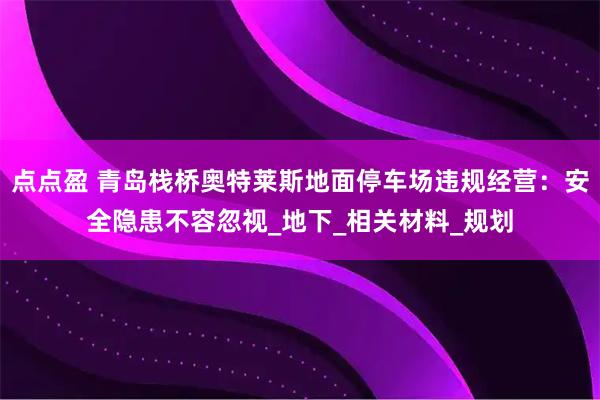 点点盈 青岛栈桥奥特莱斯地面停车场违规经营：安全隐患不容忽视_地下_相关材料_规划