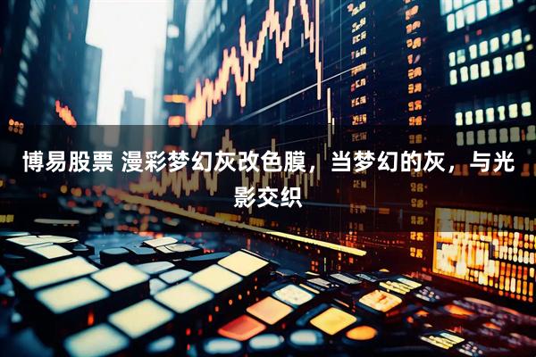 博易股票 漫彩梦幻灰改色膜，当梦幻的灰，与光影交织