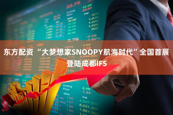 东方配资 “大梦想家SNOOPY航海时代”全国首展登陆成都IFS