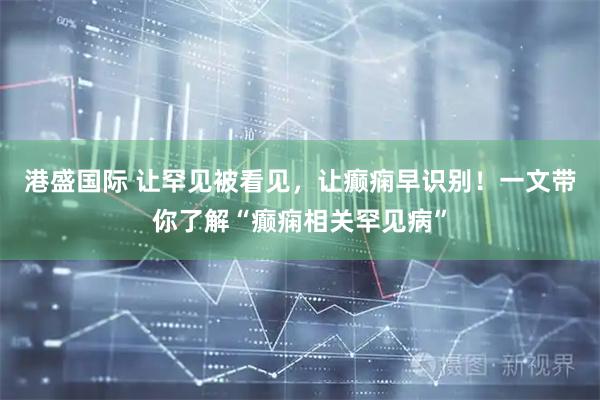 港盛国际 让罕见被看见，让癫痫早识别！一文带你了解“癫痫相关罕见病”