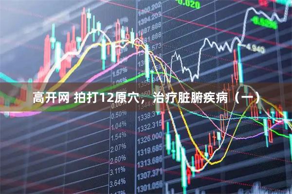 高开网 拍打12原穴,治疗脏腑疾病(一)