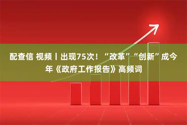 配查信 视频丨出现75次！“改革”“创新”成今年《政府工作报告》高频词