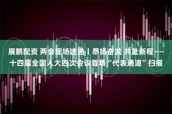 展鹏配资 两会现场速递丨昂扬奋发 共赴新程——十四届全国人大四次会议首场“代表通道”扫描