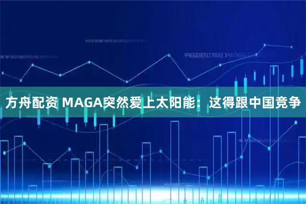 方舟配资 MAGA突然爱上太阳能：这得跟中国竞争