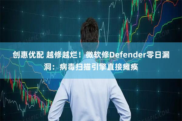 创惠优配 越修越烂！微软修Defender零日漏洞：病毒扫描引擎直接瘫痪