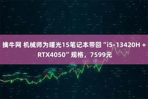 擒牛网 机械师为曙光15笔记本带回“i5-13420H + RTX4050”规格，7599元