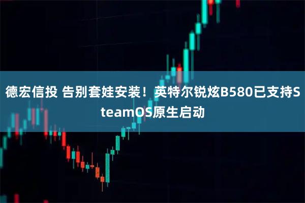 德宏信投 告别套娃安装！英特尔锐炫B580已支持SteamOS原生启动