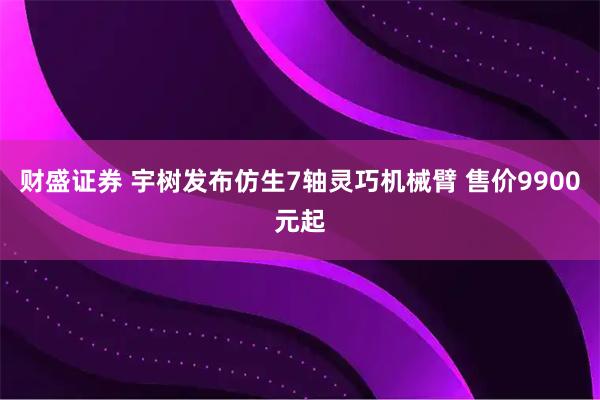 财盛证券 宇树发布仿生7轴灵巧机械臂 售价9900元起